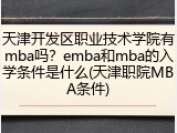 天津开发区职业技术学院有mba吗？emba和mba的入学条件是什么(天津职院MBA条件)