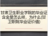 甘肃卫生职业学院的毕业证含金量怎么样，为什么(甘卫职院毕业证价值)