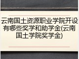 云南国土资源职业学院开设有哪些奖学和助学金(云南国土学院奖学金)