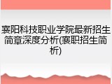 襄阳科技职业学院最新招生简章深度分析(襄职招生简析)