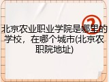 北京农业职业学院是哪里的学校，在哪个城市(北京农职院地址)