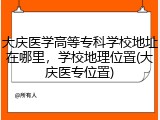 大庆医学高等专科学校地址在哪里，学校地理位置(大庆医专位置)