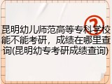 昆明幼儿师范高等专科学校能不能考研，成绩在哪里查询(昆明幼专考研成绩查询)
