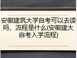 安徽建筑大学自考可以去读吗，流程是什么(安徽建大自考入学流程)