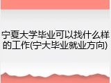 宁夏大学毕业可以找什么样的工作(宁大毕业就业方向)