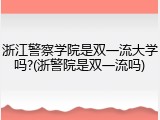 浙江警察学院是双一流大学吗?(浙警院是双一流吗)