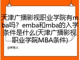 天津广播影视职业学院有mba吗？emba和mba的入学条件是什么(天津广播影视职业学院MBA条件)