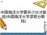 中国海洋大学要多少分才能进(中国海洋大学录取分数线)