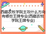 西藏农牧学院主攻什么方向有哪些王牌专业(西藏农牧学院王牌专业)