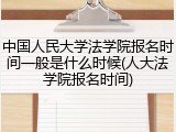 中国人民大学法学院报名时间一般是什么时候(人大法学院报名时间)