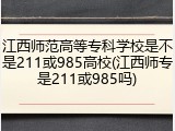江西师范高等专科学校是不是211或985高校(江西师专是211或985吗)