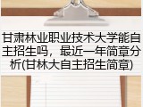甘肃林业职业技术大学能自主招生吗，最近一年简章分析(甘林大自主招生简章)