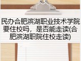 民办合肥滨湖职业技术学院要住校吗，是否能走读(合肥滨湖职院住校走读)