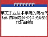 莱芜职业技术学院的院校代码和邮编是多少(莱芜职院代码邮编)