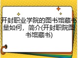 开封职业学院的图书馆藏书量如何，简介(开封职院图书馆藏书)