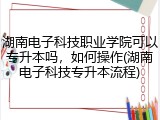 湖南电子科技职业学院可以专升本吗，如何操作(湖南电子科技专升本流程)