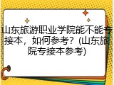 山东旅游职业学院能不能专接本，如何参考？(山东旅院专接本参考)
