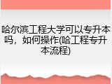 哈尔滨工程大学可以专升本吗，如何操作(哈工程专升本流程)