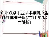 广州铁路职业技术学院招生计划详细分析(广铁职院招生解析)