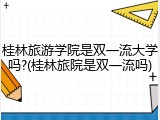 桂林旅游学院是双一流大学吗?(桂林旅院是双一流吗)