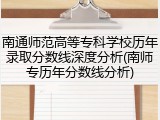 南通师范高等专科学校历年录取分数线深度分析(南师专历年分数线分析)