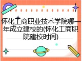 怀化工商职业技术学院哪一年成立建校的(怀化工商职院建校时间)