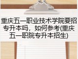 重庆五一职业技术学院要招专升本吗，如何参考(重庆五一职院专升本招生)