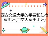 西安交通大学的学费和住宿费明细(西交大费用明细)