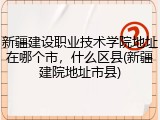 新疆建设职业技术学院地址在哪个市，什么区县(新疆建院地址市县)