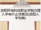 资阳环境科技职业学院办理入学有什么攻略没(资阳入学攻略)
