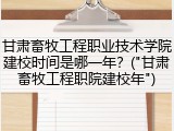 甘肃畜牧工程职业技术学院建校时间是哪一年？("甘肃畜牧工程职院建校年")