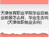 天津体育职业学院毕业后就业前景怎么样，毕业生去向(天津体职就业去向)