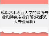 成都艺术职业大学的普通专业和特色专业详解(成都艺大专业解析)