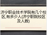 济宁职业技术学院有几个校区,有多少人(济宁职院校区及人数)