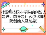 湘潭科技职业学院的创始人是谁，前身是什么(湘潭职院创始人及前身)