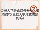 合肥大学是否对外开放，要预约吗(合肥大学开放需预约吗)