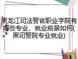 黑龙江司法警官职业学院有哪些专业，就业前景如何(黑司警院专业就业)