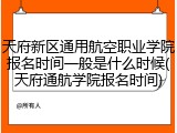 天府新区通用航空职业学院报名时间一般是什么时候(天府通航学院报名时间)