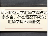 河北师范大学汇华学院占地多少亩，什么情况下成立(汇华学院面积建校)