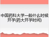 中国药科大学一般什么时候开学(药大开学时间)