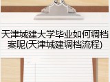 天津城建大学毕业如何调档案呢(天津城建调档流程)