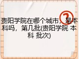 贵阳学院在哪个城市，是本科吗，第几批(贵阳学院 本科 批次)
