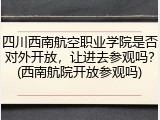 四川西南航空职业学院是否对外开放，让进去参观吗？(西南航院开放参观吗)