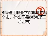 渤海理工职业学院地址在哪个市，什么区县(渤海理工地址市)