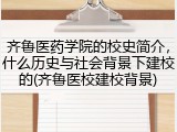 齐鲁医药学院的校史简介，什么历史与社会背景下建校的(齐鲁医校建校背景)