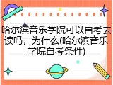 哈尔滨音乐学院可以自考去读吗，为什么(哈尔滨音乐学院自考条件)