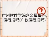 广州软件学院含金量量吗，值得报吗(广软值得报吗)