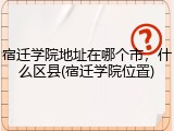 宿迁学院地址在哪个市，什么区县(宿迁学院位置)