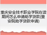 重庆安全技术职业学院在读期间怎么申请助学贷款(重安院助学贷款申请)