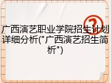广西演艺职业学院招生计划详细分析("广西演艺招生简析")